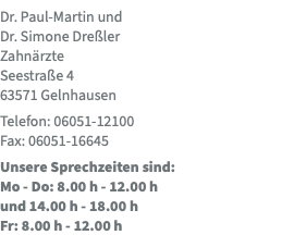 Dr. Paul-Martin und  Dr. Simone Dreßler  Zahnärzte Seestraße 4 63571 Gelnhausen Telefon: 06051-12100 Fax: 06051-16645 Unsere Sprechzeiten sind:  Mo - Do: 8.00 h - 12.00 h  und 14.00 h - 18.00 h Fr: 8.00 h - 12.00 h