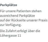 Parkplätze Für unsere Patienten stehen ausreichend Parkplätze  auf der Rückseite unserer Praxis zur Verfügung. Die Zufahrt erfolgt über die Löhergasse 11 