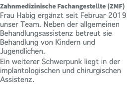 Zahnmedizinische Fachangestellte (ZMF) Frau Habig ergänzt seit Februar 2019 unser Team. Neben der allgemeinen Behandlungsassistenz betreut sie Behandlung von Kindern und Jugendlichen. Ein weiterer Schwerpunk liegt in der implantologischen und chirurgischen Assistenz.