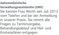 Zahnmedizinische Verwaltungsassistentin (ZMV) Sie kennen Frau Werth seit Juli 2012 vom Telefon und bei der Anmeldung in unserer Praxis. Sie nimmt alle Fragen zu Terminvergabe, Behandlungsablauf und Heil- und Kostenplänen entgegen.