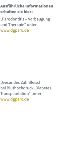 Ausführliche Informationen erhalten sie hier: „Parodontitis – Vorbeugung  und Therapie“ unter  www.dgparo.de „Gesundes Zahnfleisch  bei Bluthochdruck, Diabetes,  Transplantation“ unter  www.dgparo.de 